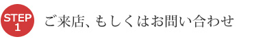 ご来店、もしくはお問い合わせ