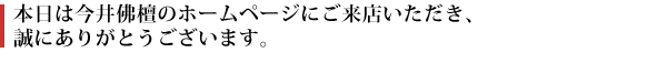 本日は今井佛檀のホームページにご来店いただき、誠にありがとうございます。 